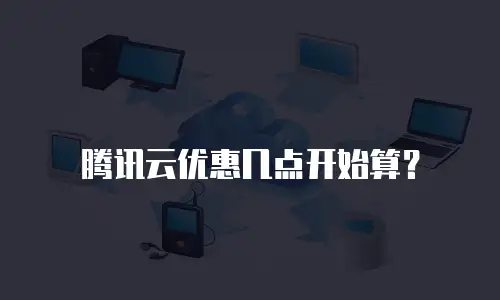 腾讯云优惠几点开始算？