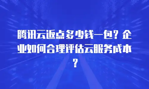 腾讯云返点多少钱一包？企业如何合理评估云服务成本？