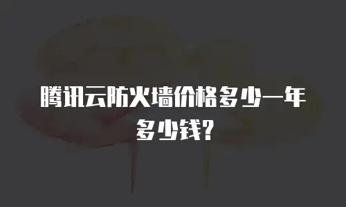 腾讯云防火墙价格多少一年多少钱？