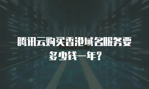 腾讯云购买香港域名服务要多少钱一年？