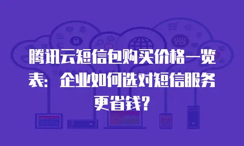 腾讯云短信包购买价格一览表：企业如何选对短信服务更省钱？