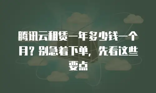 腾讯云租赁一年多少钱一个月？别急着下单，先看这些要点