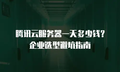 腾讯云服务器一天多少钱？企业选型避坑指南