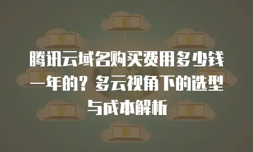 腾讯云域名购买费用多少钱一年的？多云视角下的选型与成本解析