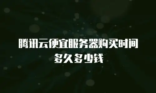 腾讯云便宜服务器购买时间多久多少钱