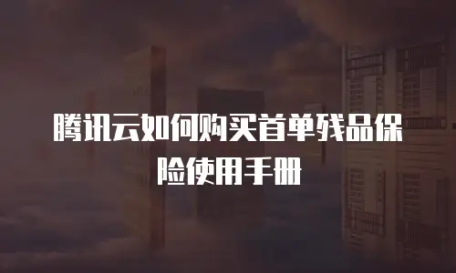 腾讯云如何购买首单残品保险使用手册