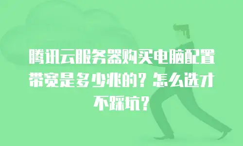 腾讯云服务器购买电脑配置带宽是多少兆的？怎么选才不踩坑？