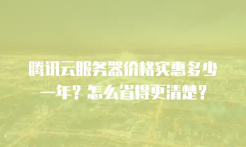 腾讯云服务器价格实惠多少一年？怎么省得更清楚？
