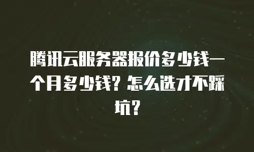 腾讯云服务器报价多少钱一个月多少钱？怎么选才不踩坑？