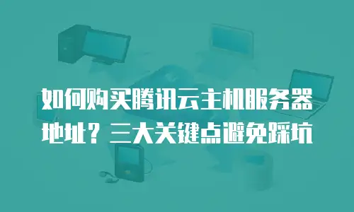如何购买腾讯云主机服务器地址？三大关键点避免踩坑