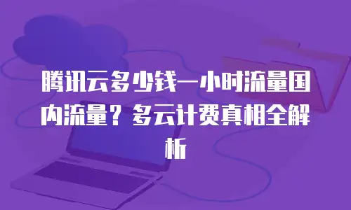 腾讯云多少钱一小时流量国内流量？多云计费真相全解析