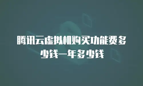 腾讯云虚拟机购买功能费多少钱一年多少钱