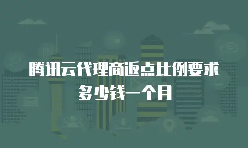 腾讯云代理商返点比例要求多少钱一个月