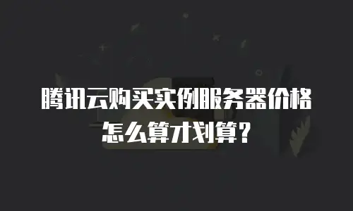 腾讯云购买实例服务器价格怎么算才划算？