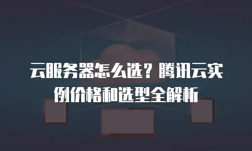 云服务器怎么选？腾讯云实例价格和选型全解析