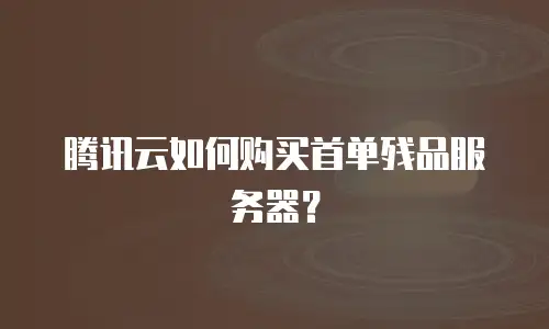 腾讯云如何购买首单残品服务器？
