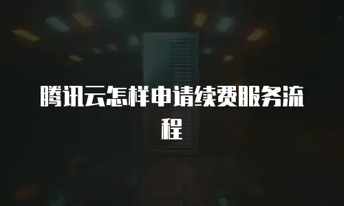 腾讯云怎样申请续费服务流程