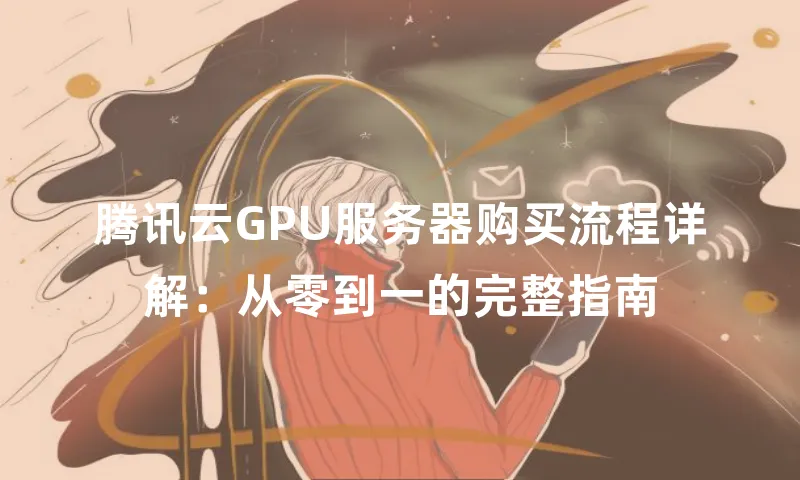 腾讯云GPU服务器购买流程详解：从零到一的完整指南
