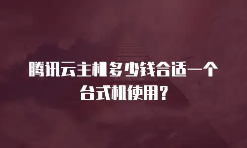 腾讯云主机多少钱合适一个台式机使用？