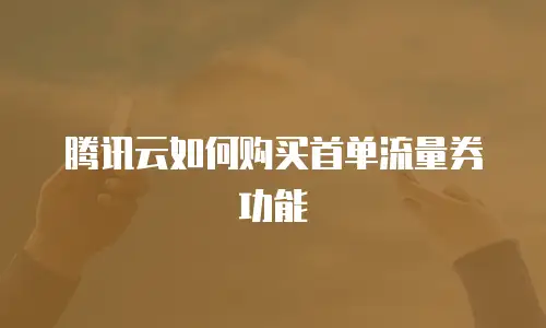 腾讯云如何购买首单流量券功能