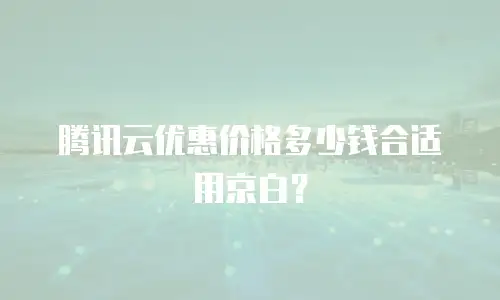 腾讯云优惠价格多少钱合适用京白？