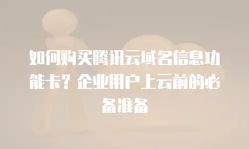 如何购买腾讯云域名信息功能卡？企业用户上云前的必备准备