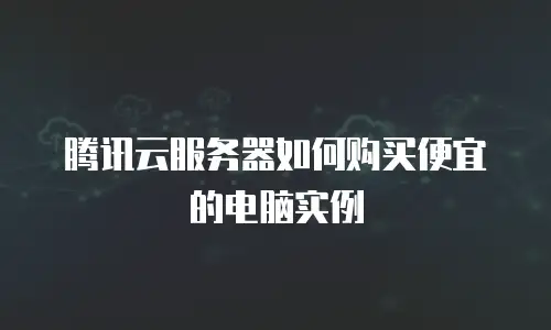 腾讯云服务器如何购买便宜的电脑实例