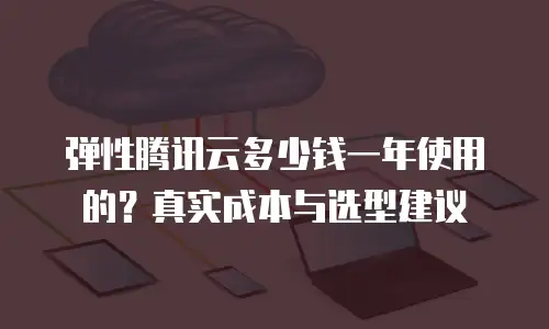 弹性腾讯云多少钱一年使用的？真实成本与选型建议