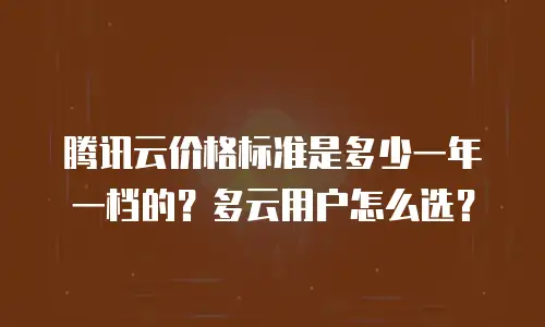 腾讯云价格标准是多少一年一档的？多云用户怎么选？