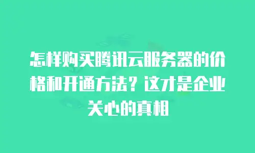 怎样购买腾讯云服务器的价格和开通方法？这才是企业关心的真相