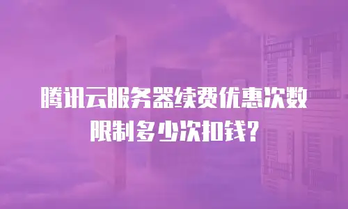 腾讯云服务器续费优惠次数限制多少次扣钱？