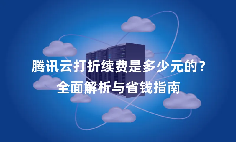 腾讯云打折续费是多少元的？全面解析与省钱指南