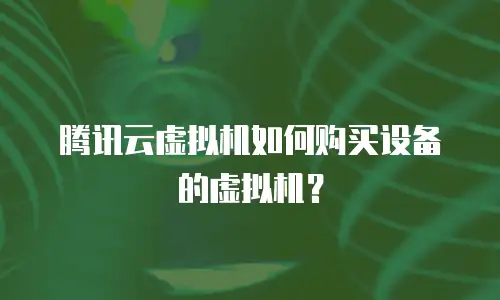 腾讯云虚拟机如何购买设备的虚拟机？