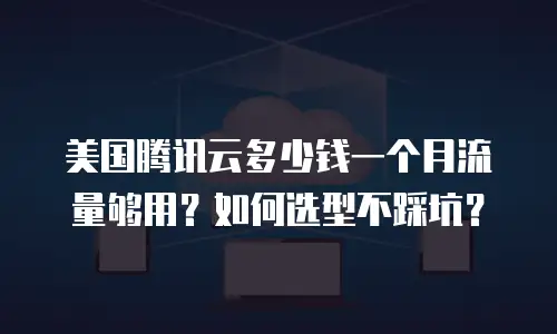 美国腾讯云多少钱一个月流量够用？如何选型不踩坑？
