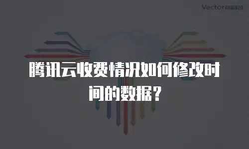 腾讯云收费情况如何修改时间的数据？