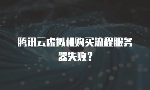 腾讯云虚拟机购买流程服务器失败？