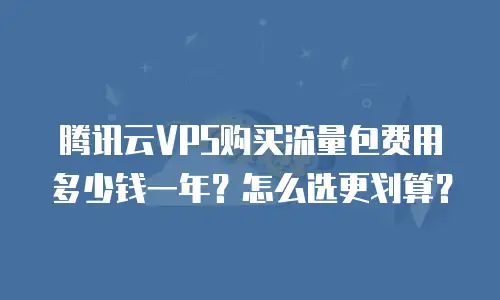 腾讯云VPS购买流量包费用多少钱一年？怎么选更划算？