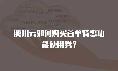 腾讯云如何购买首单特惠功能使用券？