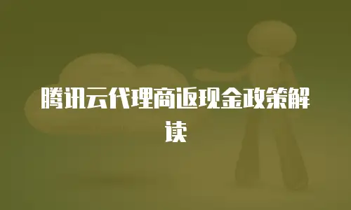 腾讯云代理商返现金政策解读