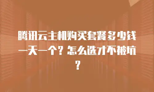 腾讯云主机购买套餐多少钱一天一个？怎么选才不被坑？