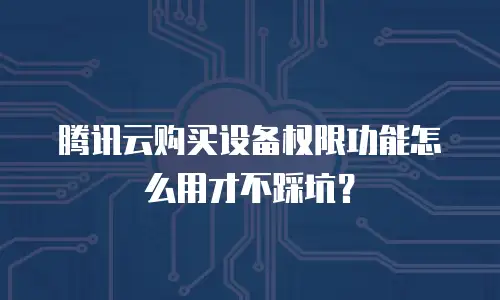 腾讯云购买设备权限功能怎么用才不踩坑？