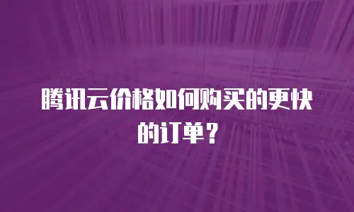 腾讯云价格如何购买的更快的订单？