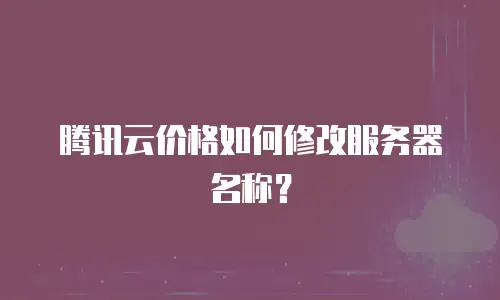 腾讯云价格如何修改服务器名称？