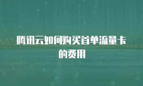 腾讯云如何购买首单流量卡的费用