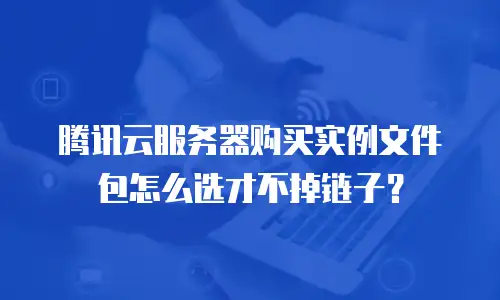 腾讯云服务器购买实例文件包怎么选才不掉链子？
