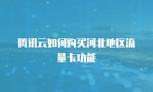 腾讯云如何购买河北地区流量卡功能