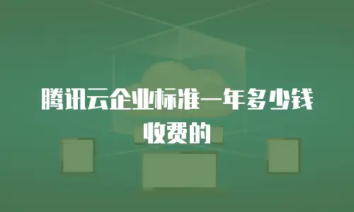 腾讯云企业标准一年多少钱收费的