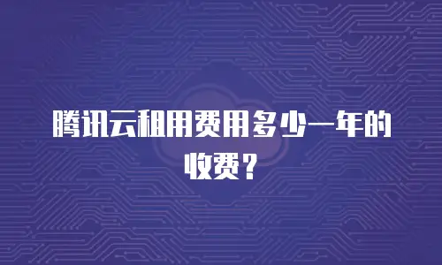 腾讯云租用费用多少一年的收费？