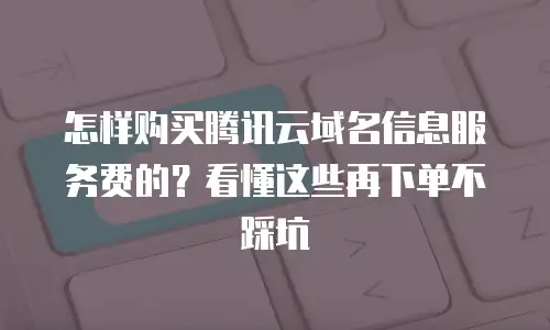 怎样购买腾讯云域名信息服务费的？看懂这些再下单不踩坑