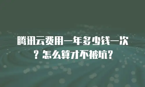 腾讯云费用一年多少钱一次？怎么算才不被坑？